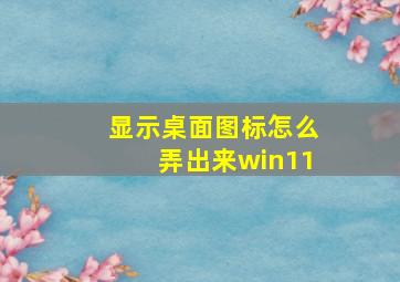 显示桌面图标怎么弄出来win11