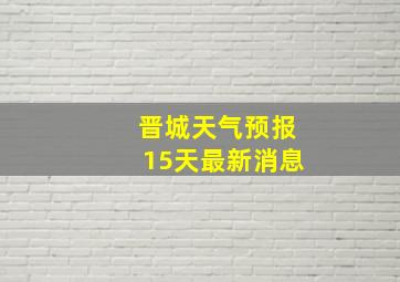 晋城天气预报15天最新消息