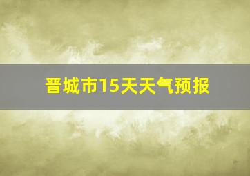 晋城市15天天气预报