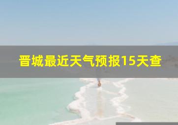 晋城最近天气预报15天查