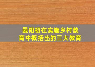 晏阳初在实施乡村教育中概括出的三大教育