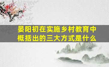 晏阳初在实施乡村教育中概括出的三大方式是什么