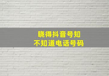 晓得抖音号知不知道电话号码