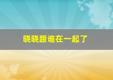 晓晓跟谁在一起了