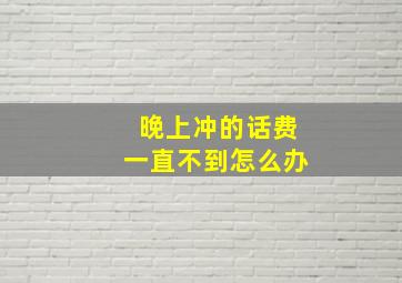 晚上冲的话费一直不到怎么办