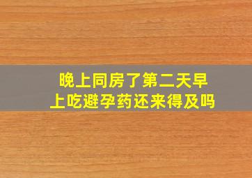 晚上同房了第二天早上吃避孕药还来得及吗