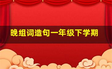 晚组词造句一年级下学期