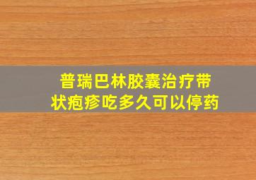 普瑞巴林胶囊治疗带状疱疹吃多久可以停药