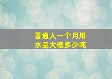 普通人一个月用水量大概多少吨