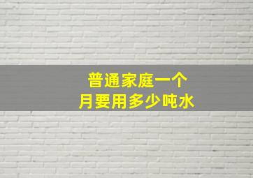 普通家庭一个月要用多少吨水