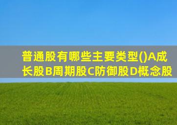 普通股有哪些主要类型()A成长股B周期股C防御股D概念股