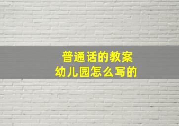 普通话的教案幼儿园怎么写的