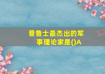 普鲁士最杰出的军事理论家是()A