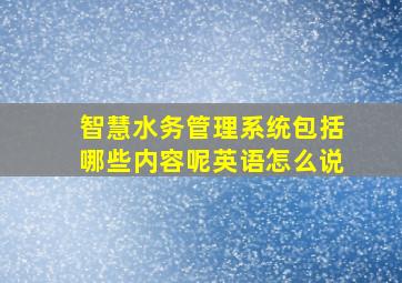 智慧水务管理系统包括哪些内容呢英语怎么说