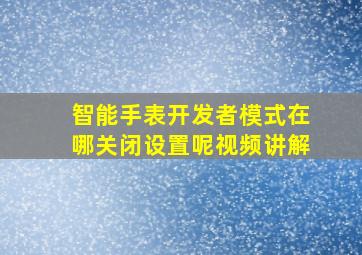 智能手表开发者模式在哪关闭设置呢视频讲解