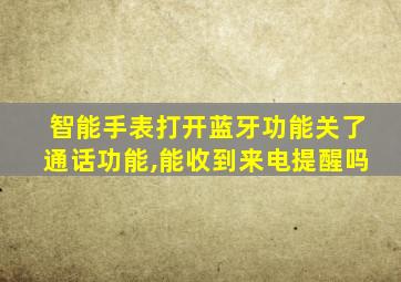 智能手表打开蓝牙功能关了通话功能,能收到来电提醒吗