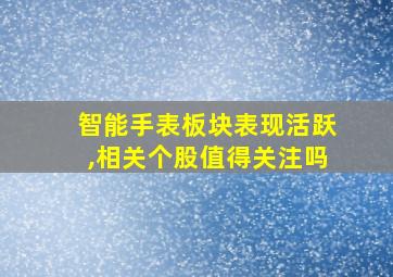 智能手表板块表现活跃,相关个股值得关注吗