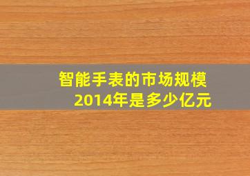 智能手表的市场规模2014年是多少亿元