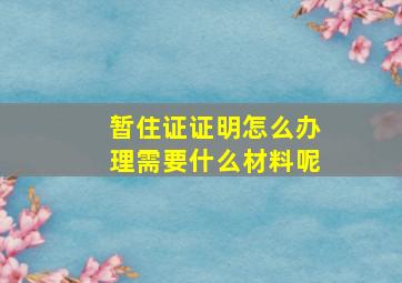 暂住证证明怎么办理需要什么材料呢