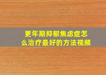 更年期抑郁焦虑症怎么治疗最好的方法视频