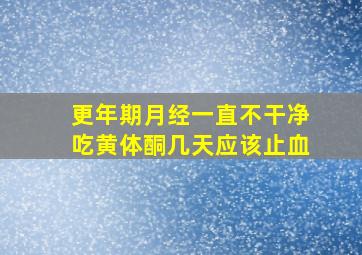 更年期月经一直不干净吃黄体酮几天应该止血