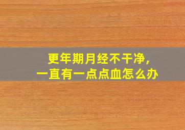 更年期月经不干净,一直有一点点血怎么办