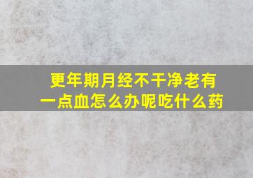 更年期月经不干净老有一点血怎么办呢吃什么药