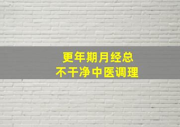 更年期月经总不干净中医调理