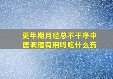 更年期月经总不干净中医调理有用吗吃什么药