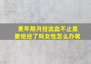 更年期月经流血不止是要绝经了吗女性怎么办呢