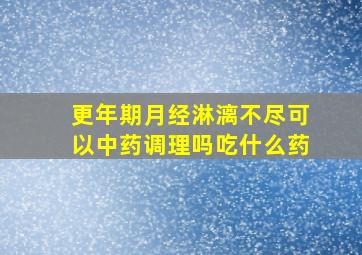 更年期月经淋漓不尽可以中药调理吗吃什么药