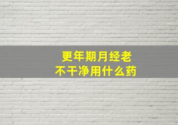 更年期月经老不干净用什么药