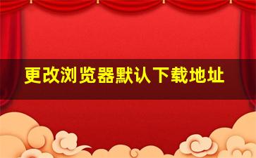 更改浏览器默认下载地址