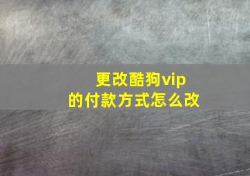 更改酷狗vip的付款方式怎么改