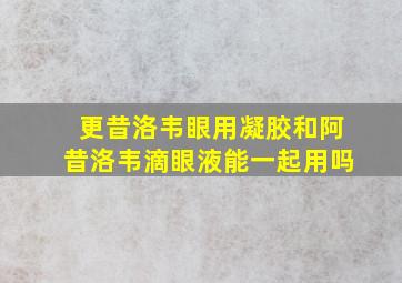 更昔洛韦眼用凝胶和阿昔洛韦滴眼液能一起用吗