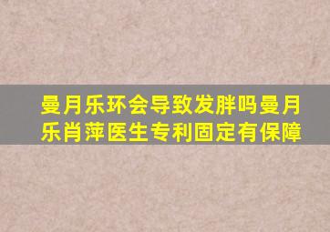 曼月乐环会导致发胖吗曼月乐肖萍医生专利固定有保障