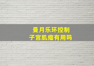 曼月乐环控制子宫肌瘤有用吗