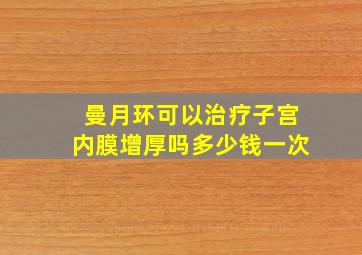 曼月环可以治疗子宫内膜增厚吗多少钱一次