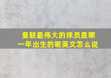 曼联最伟大的球员是哪一年出生的呢英文怎么说