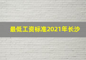 最低工资标准2021年长沙