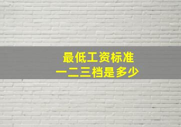 最低工资标准一二三档是多少