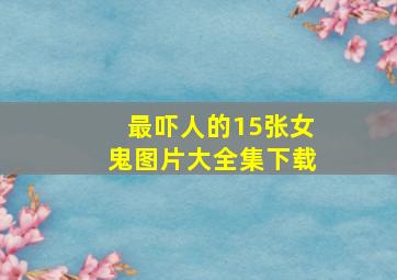 最吓人的15张女鬼图片大全集下载