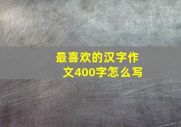 最喜欢的汉字作文400字怎么写