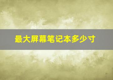 最大屏幕笔记本多少寸