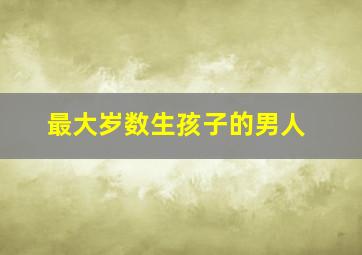 最大岁数生孩子的男人