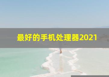 最好的手机处理器2021