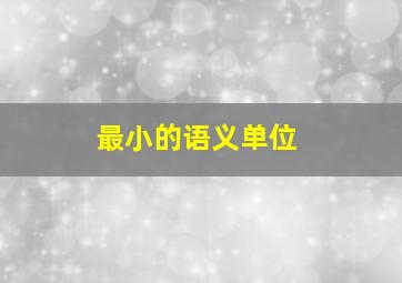 最小的语义单位