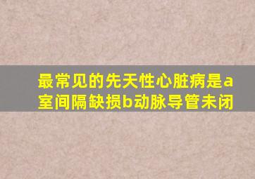 最常见的先天性心脏病是a室间隔缺损b动脉导管未闭