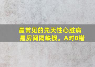 最常见的先天性心脏病是房间隔缺损。A对B错