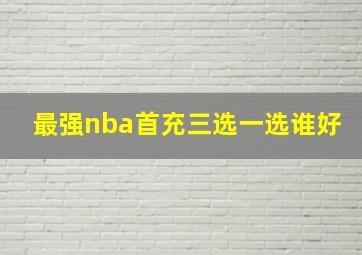 最强nba首充三选一选谁好